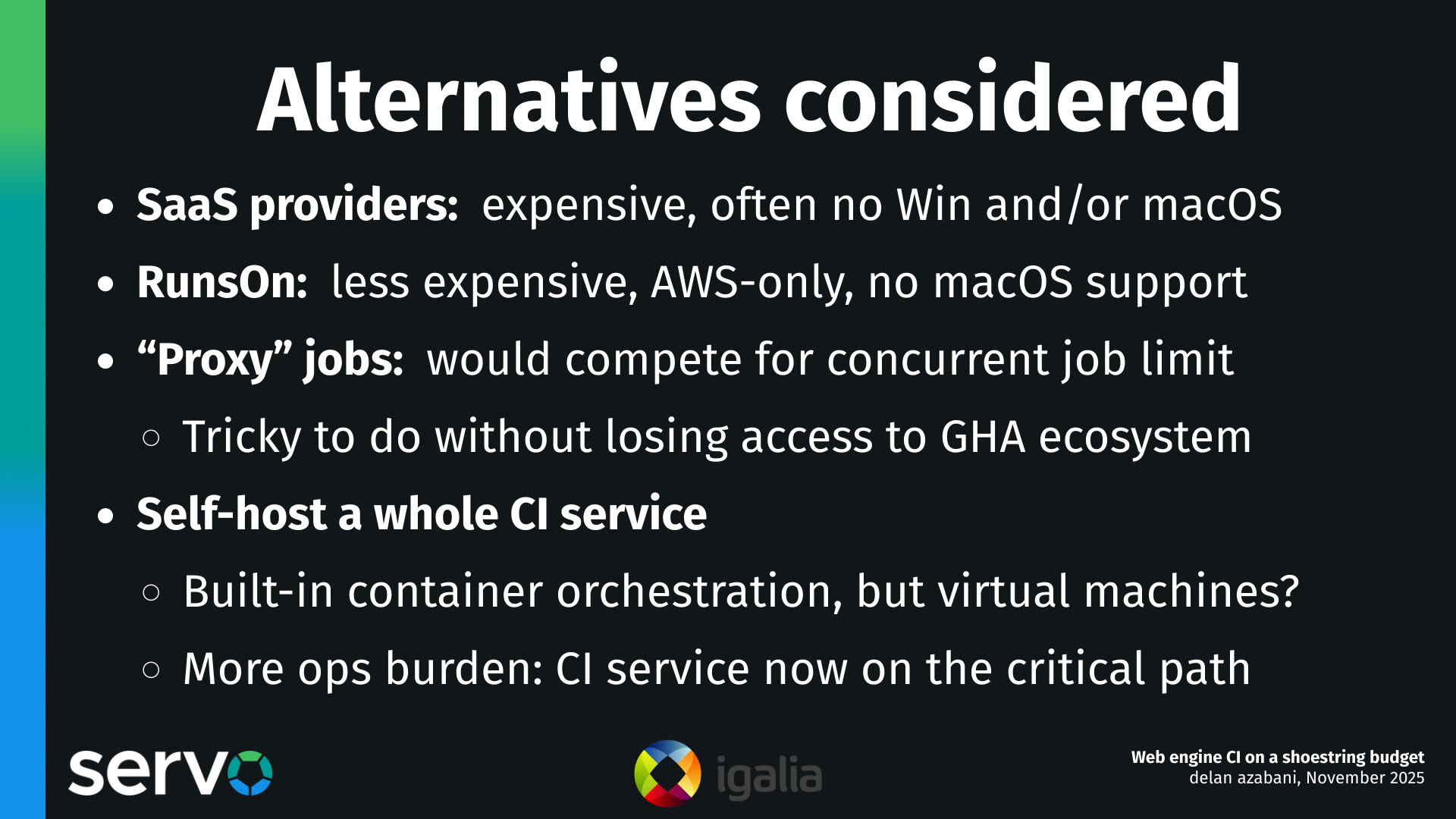 Alternatives considered
- SaaS providers: expensive, often no Win and/or macOS
- RunsOn: less expensive, AWS-only, no macOS support
- "Proxy" jobs: would compete for concurrent job limit
    - Tricky to do without losing access to GHA ecosystem 
- Self-host a whole CI service
    - Built-in container orchestration, but virtual machines?
    - More ops burden: CI service now on the critical path