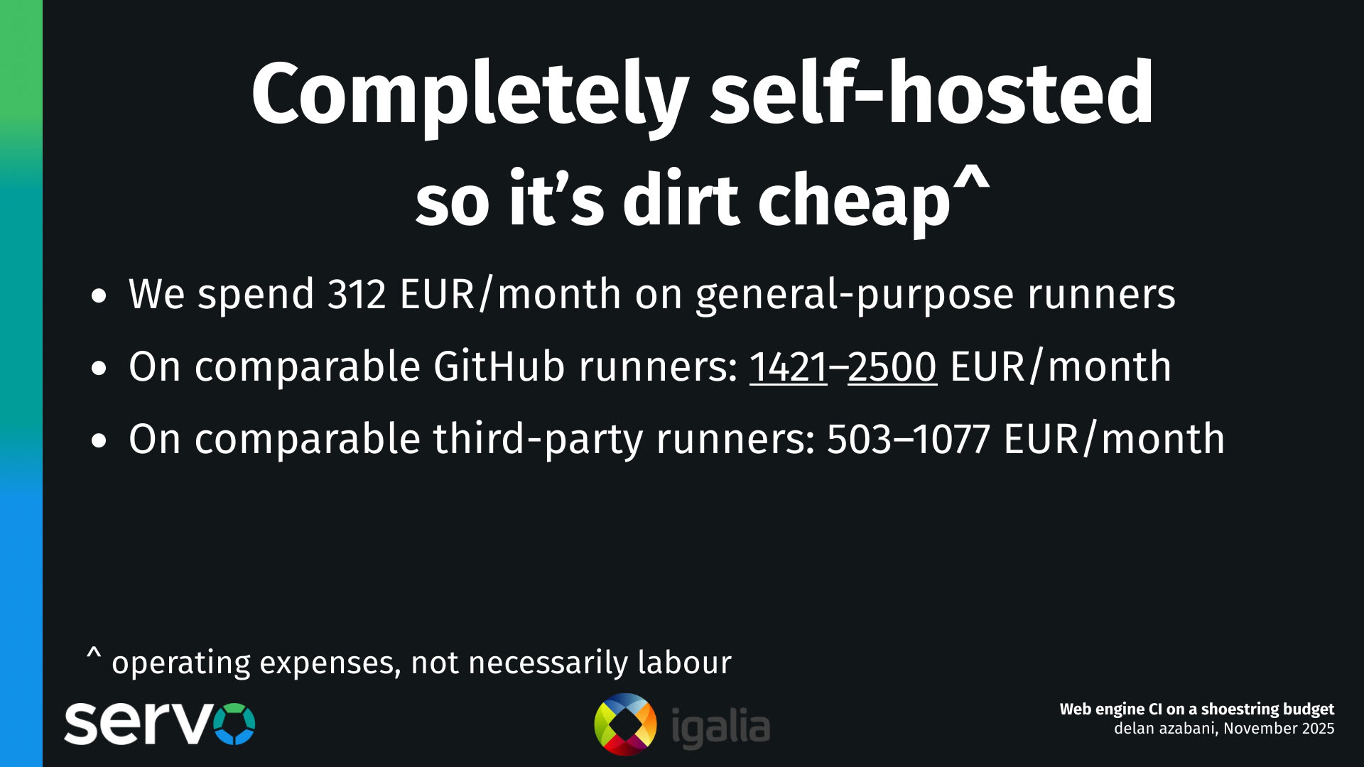 Completely self-hosted
so it's dirt cheap^
- We spend 312 EUR/month on general-purpose runners
- On comparable GitHub runners: 1421–2500 EUR/month
- On comparable third-party runners: 503–1077 EUR/month

^ operating expenses, not necessarily labour