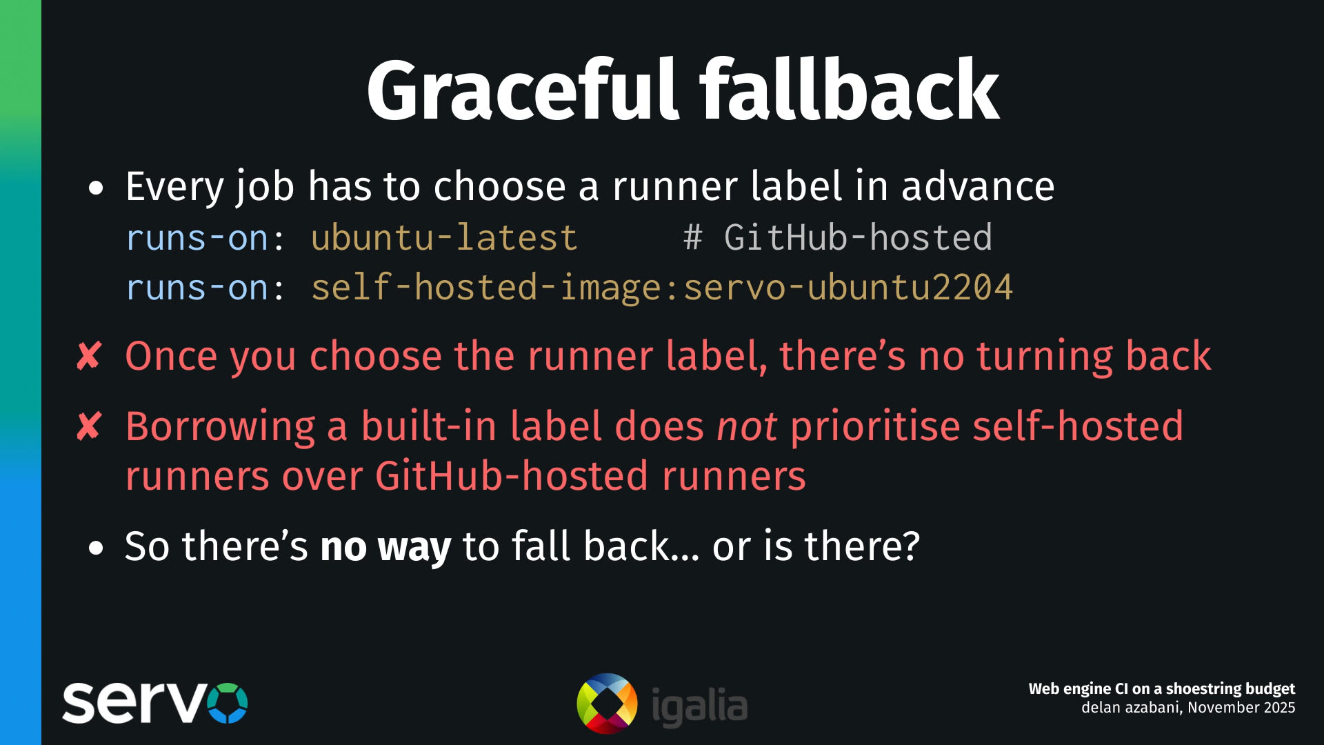 Graceful fallback
- Every job has to choose a runner label in advance
    runs-on: ubuntu-latest     # GitHub-hosted
    runs-on: self-hosted-image:servo-ubuntu2204
- Once you choose the runner label, there's no turning back
- Borrowing a built-in label does not prioritise self-hosted runners over GitHub-hosted runners
- So there's no way to fall back… or is there?