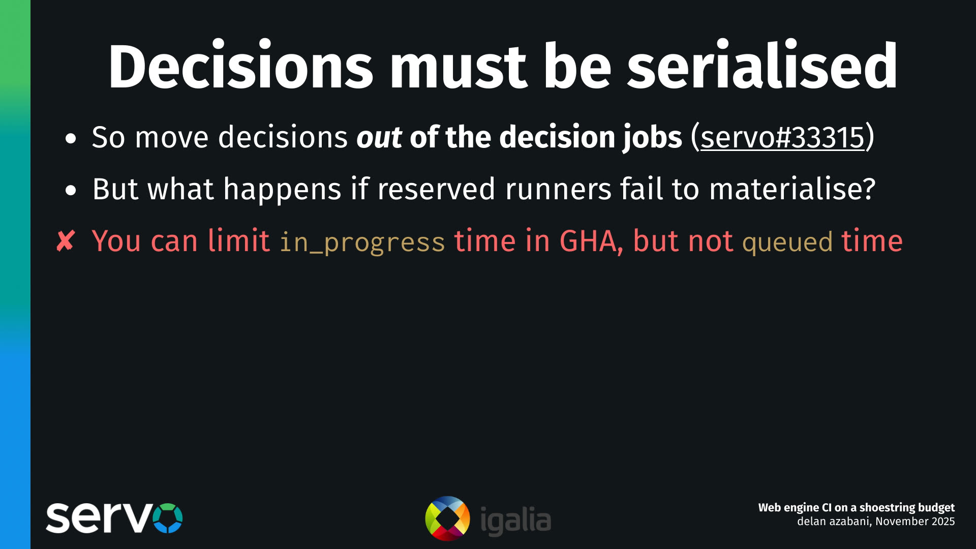 Decisions must be serialised
- So move decisions out of the decision jobs (servo#33315)
- But what happens if reserved runners fail to materialise?
- You can limit in_progress time in GHA, but not queued time