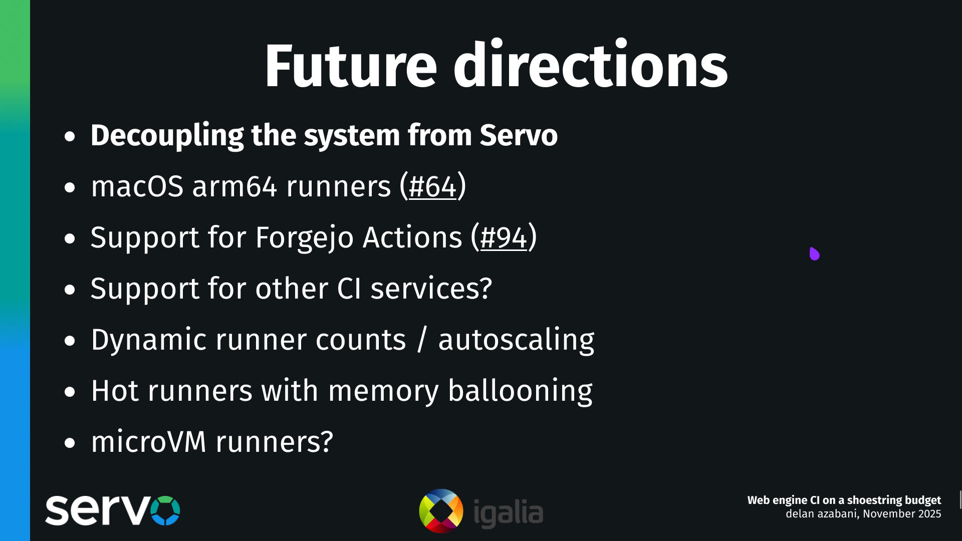 Future directions
- Decoupling the system from Servo
- macOS arm64 runners (#64)
- Support for Forgejo Actions (#94)
- Support for other CI services?
- Dynamic runner counts / autoscaling
- Hot runners with memory ballooning
- microVM runners?